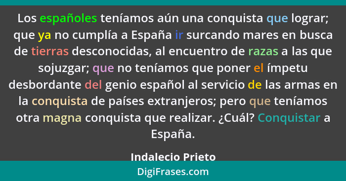 Los españoles teníamos aún una conquista que lograr; que ya no cumplía a España ir surcando mares en busca de tierras desconocidas,... - Indalecio Prieto