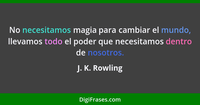 No necesitamos magia para cambiar el mundo, llevamos todo el poder que necesitamos dentro de nosotros.... - J. K. Rowling