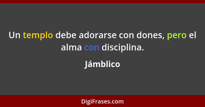 Un templo debe adorarse con dones, pero el alma con disciplina.... - Jámblico