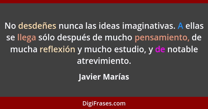 No desdeñes nunca las ideas imaginativas. A ellas se llega sólo después de mucho pensamiento, de mucha reflexión y mucho estudio, y de... - Javier Marías