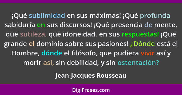 ¡Qué sublimidad en sus máximas! ¡Qué profunda sabiduría en sus discursos! ¡Qué presencia de mente, qué sutileza, qué idoneidad... - Jean-Jacques Rousseau