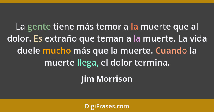 La gente tiene más temor a la muerte que al dolor. Es extraño que teman a la muerte. La vida duele mucho más que la muerte. Cuando la m... - Jim Morrison