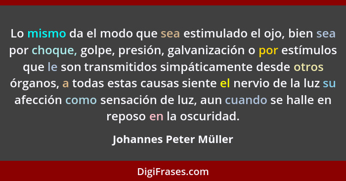 Lo mismo da el modo que sea estimulado el ojo, bien sea por choque, golpe, presión, galvanización o por estímulos que le son t... - Johannes Peter Müller