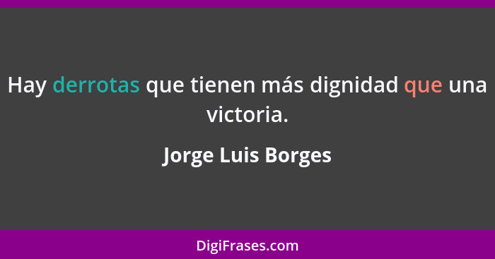 Hay derrotas que tienen más dignidad que una victoria.... - Jorge Luis Borges