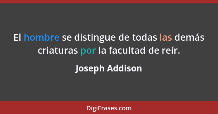 El hombre se distingue de todas las demás criaturas por la facultad de reír.... - Joseph Addison