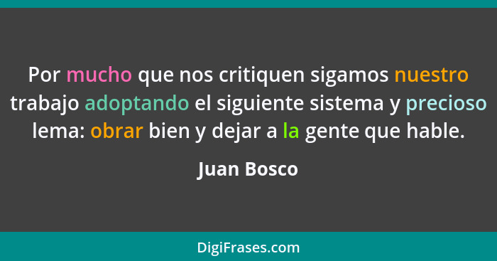 Por mucho que nos critiquen sigamos nuestro trabajo adoptando el siguiente sistema y precioso lema: obrar bien y dejar a la gente que hab... - Juan Bosco