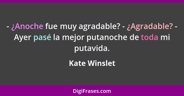 - ¿Anoche fue muy agradable? - ¿Agradable? - Ayer pasé la mejor putanoche de toda mi putavida.... - Kate Winslet