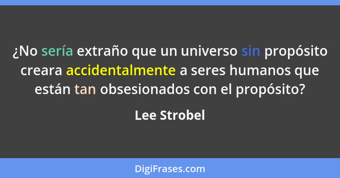 ¿No sería extraño que un universo sin propósito creara accidentalmente a seres humanos que están tan obsesionados con el propósito?... - Lee Strobel