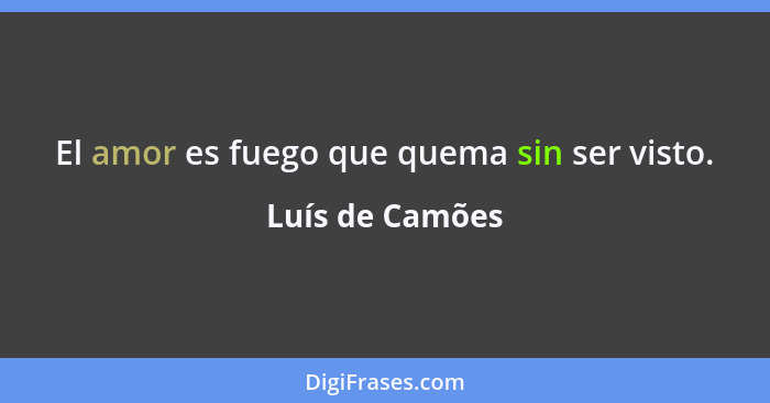 El amor es fuego que quema sin ser visto.... - Luís de Camões