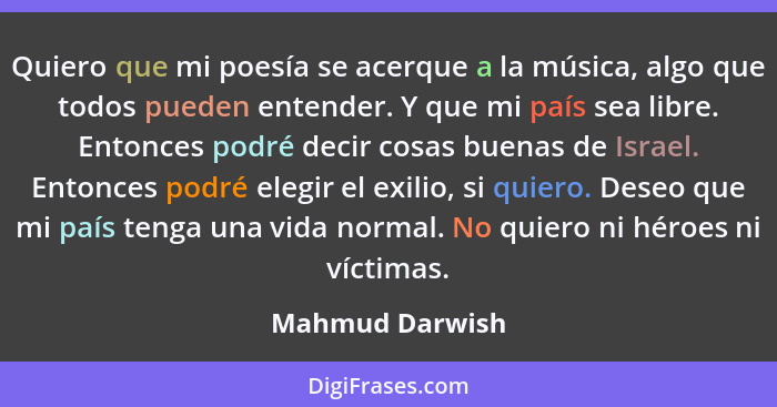 Quiero que mi poesía se acerque a la música, algo que todos pueden entender. Y que mi país sea libre. Entonces podré decir cosas buen... - Mahmud Darwish