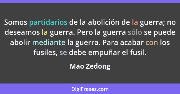 Somos partidarios de la abolición de la guerra; no deseamos la guerra. Pero la guerra sólo se puede abolir mediante la guerra. Para acaba... - Mao Zedong