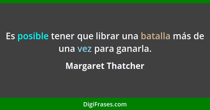 Es posible tener que librar una batalla más de una vez para ganarla.... - Margaret Thatcher