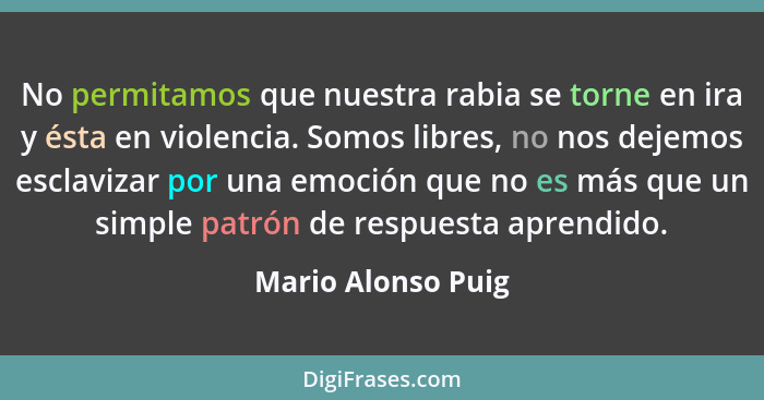 No permitamos que nuestra rabia se torne en ira y ésta en violencia. Somos libres, no nos dejemos esclavizar por una emoción que n... - Mario Alonso Puig