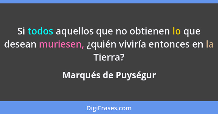 Si todos aquellos que no obtienen lo que desean muriesen, ¿quién viviría entonces en la Tierra?... - Marqués de Puységur