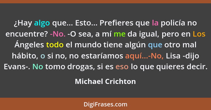 ¿Hay algo que... Esto... Prefieres que la policía no encuentre? -No. -O sea, a mí me da igual, pero en Los Ángeles todo el mundo ti... - Michael Crichton