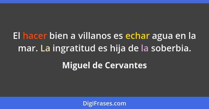 El hacer bien a villanos es echar agua en la mar. La ingratitud es hija de la soberbia.... - Miguel de Cervantes