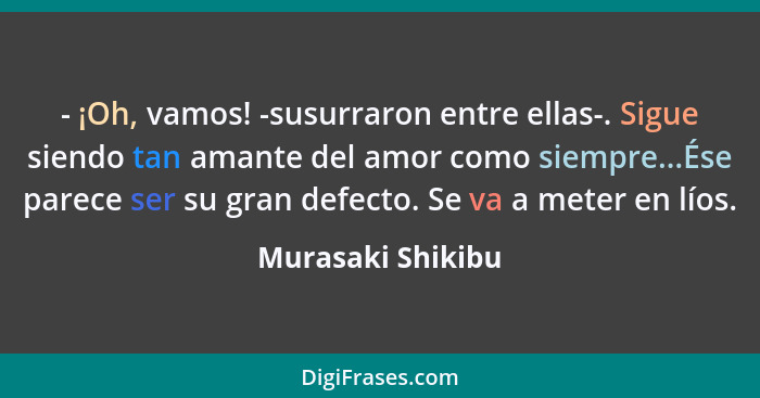 - ¡Oh, vamos! -susurraron entre ellas-. Sigue siendo tan amante del amor como siempre...Ése parece ser su gran defecto. Se va a met... - Murasaki Shikibu