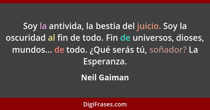 Soy la antivida, la bestia del juicio. Soy la oscuridad al fin de todo. Fin de universos, dioses, mundos... de todo. ¿Qué serás tú, soña... - Neil Gaiman