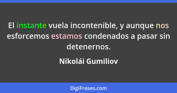 El instante vuela incontenible, y aunque nos esforcemos estamos condenados a pasar sin detenernos.... - Nikolái Gumiliov