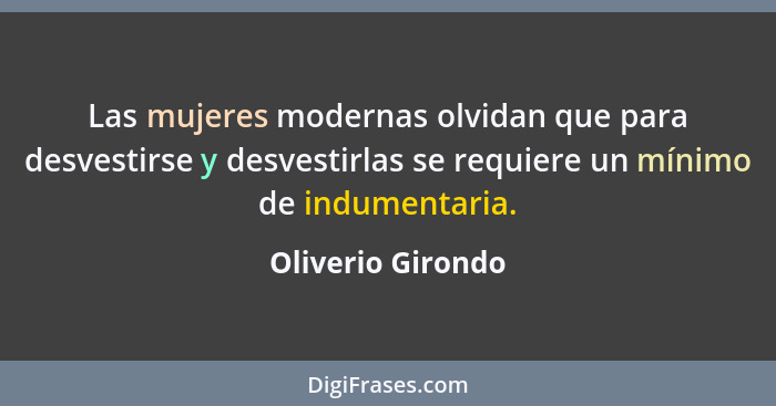 Las mujeres modernas olvidan que para desvestirse y desvestirlas se requiere un mínimo de indumentaria.... - Oliverio Girondo