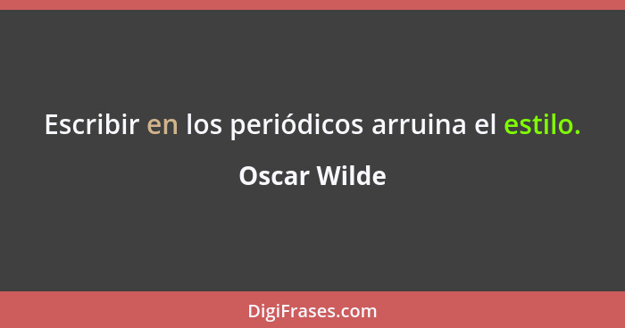 Escribir en los periódicos arruina el estilo.... - Oscar Wilde