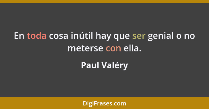 En toda cosa inútil hay que ser genial o no meterse con ella.... - Paul Valéry