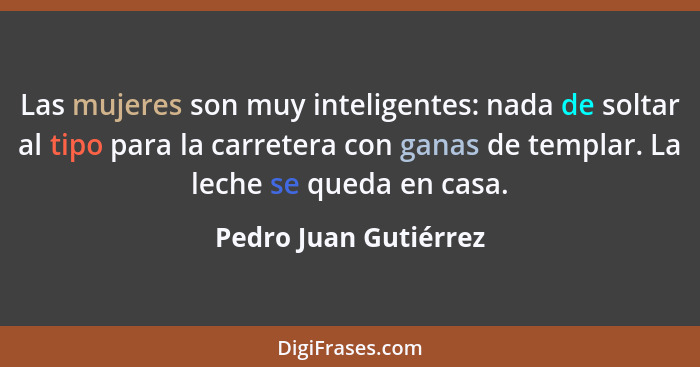 Las mujeres son muy inteligentes: nada de soltar al tipo para la carretera con ganas de templar. La leche se queda en casa.... - Pedro Juan Gutiérrez