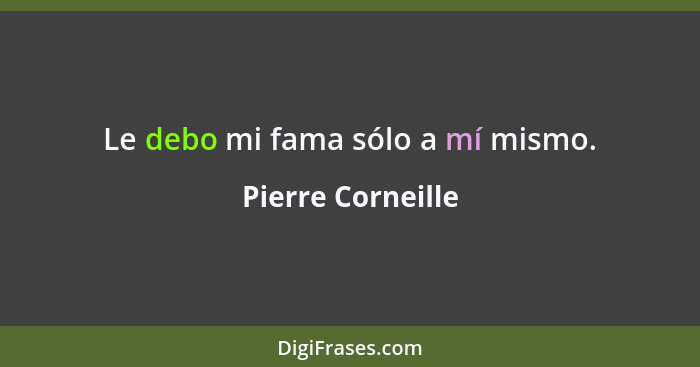 Le debo mi fama sólo a mí mismo.... - Pierre Corneille