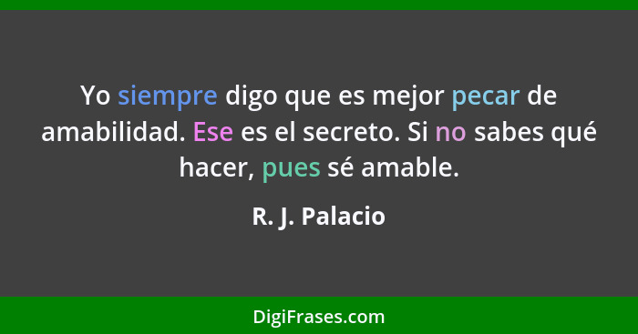 Yo siempre digo que es mejor pecar de amabilidad. Ese es el secreto. Si no sabes qué hacer, pues sé amable.... - R. J. Palacio