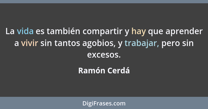 La vida es también compartir y hay que aprender a vivir sin tantos agobios, y trabajar, pero sin excesos.... - Ramón Cerdá