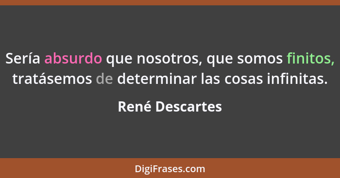 Sería absurdo que nosotros, que somos finitos, tratásemos de determinar las cosas infinitas.... - René Descartes