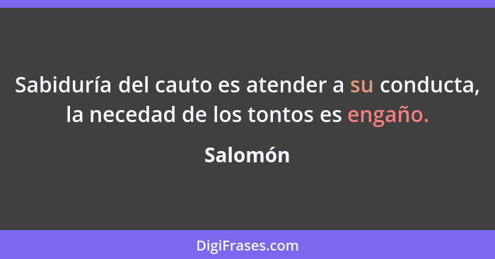 Sabiduría del cauto es atender a su conducta, la necedad de los tontos es engaño.... - Salomón