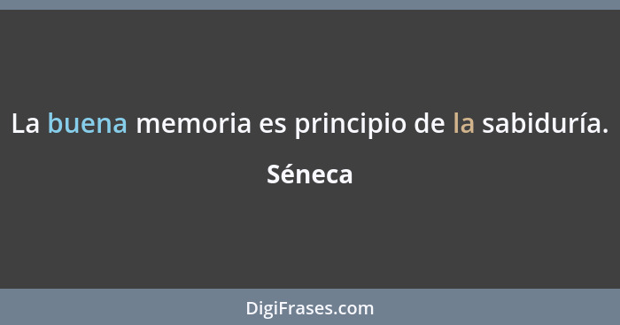 La buena memoria es principio de la sabiduría.... - Séneca