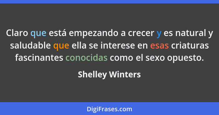 Claro que está empezando a crecer y es natural y saludable que ella se interese en esas criaturas fascinantes conocidas como el sexo... - Shelley Winters