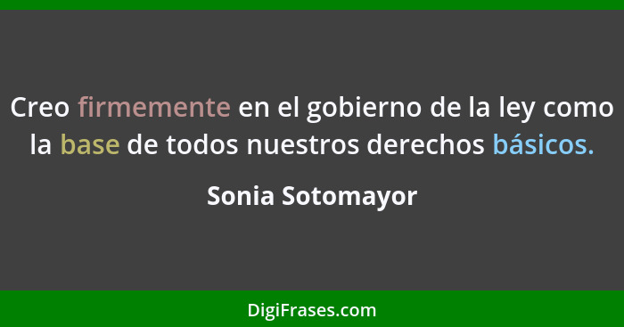Creo firmemente en el gobierno de la ley como la base de todos nuestros derechos básicos.... - Sonia Sotomayor