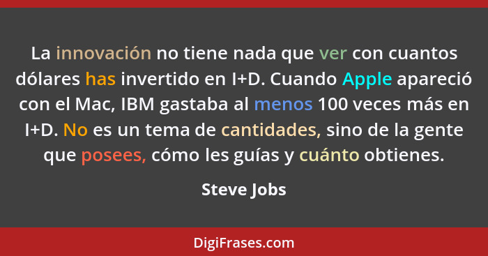 La innovación no tiene nada que ver con cuantos dólares has invertido en I+D. Cuando Apple apareció con el Mac, IBM gastaba al menos 100... - Steve Jobs