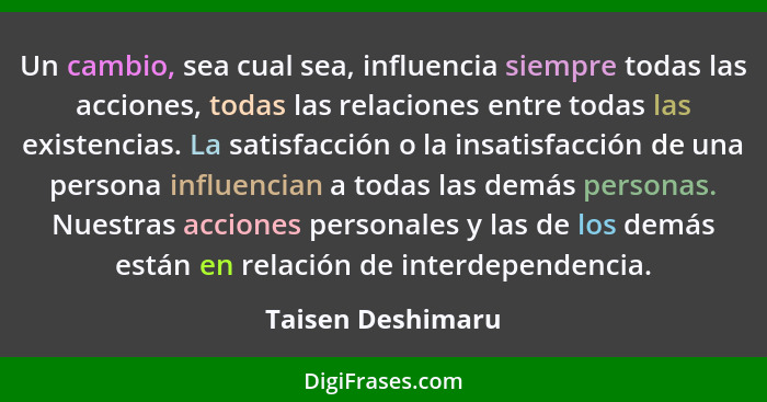 Un cambio, sea cual sea, influencia siempre todas las acciones, todas las relaciones entre todas las existencias. La satisfacción o... - Taisen Deshimaru