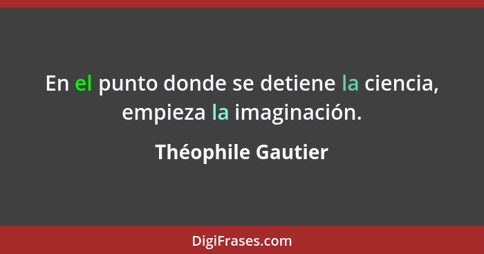 En el punto donde se detiene la ciencia, empieza la imaginación.... - Théophile Gautier