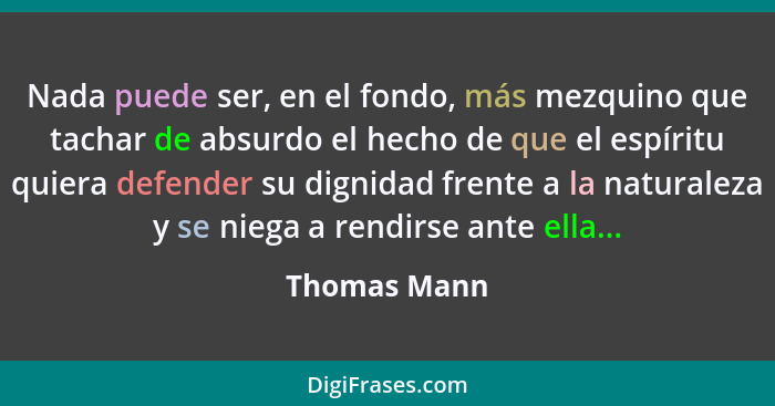 Nada puede ser, en el fondo, más mezquino que tachar de absurdo el hecho de que el espíritu quiera defender su dignidad frente a la natu... - Thomas Mann