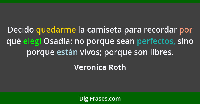 Decido quedarme la camiseta para recordar por qué elegí Osadía: no porque sean perfectos, sino porque están vivos; porque son libres.... - Veronica Roth