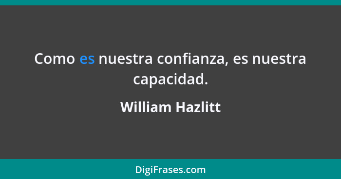 Como es nuestra confianza, es nuestra capacidad.... - William Hazlitt