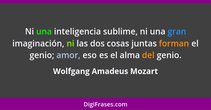 Ni una inteligencia sublime, ni una gran imaginación, ni las dos cosas juntas forman el genio; amor, eso es el alma del geni... - Wolfgang Amadeus Mozart