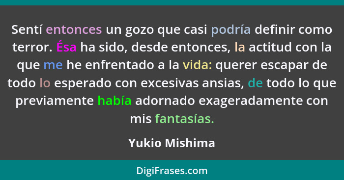 Sentí entonces un gozo que casi podría definir como terror. Ésa ha sido, desde entonces, la actitud con la que me he enfrentado a la v... - Yukio Mishima