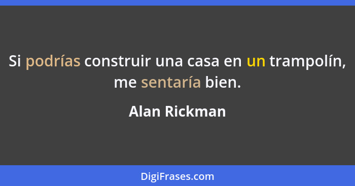 Si podrías construir una casa en un trampolín, me sentaría bien.... - Alan Rickman