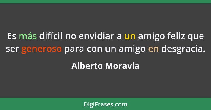 Es más difícil no envidiar a un amigo feliz que ser generoso para con un amigo en desgracia.... - Alberto Moravia