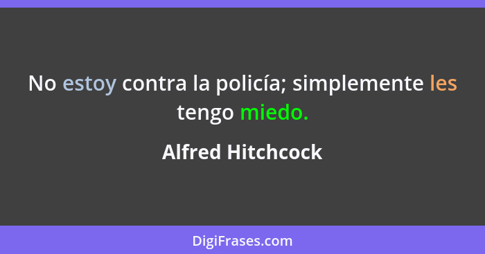 No estoy contra la policía; simplemente les tengo miedo.... - Alfred Hitchcock