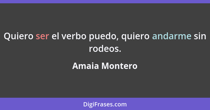 Quiero ser el verbo puedo, quiero andarme sin rodeos.... - Amaia Montero