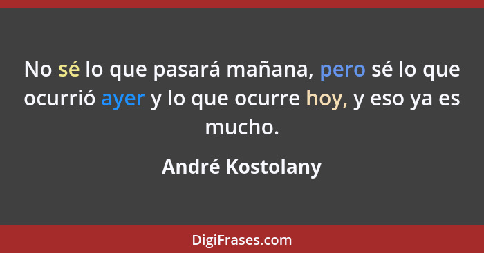 No sé lo que pasará mañana, pero sé lo que ocurrió ayer y lo que ocurre hoy, y eso ya es mucho.... - André Kostolany