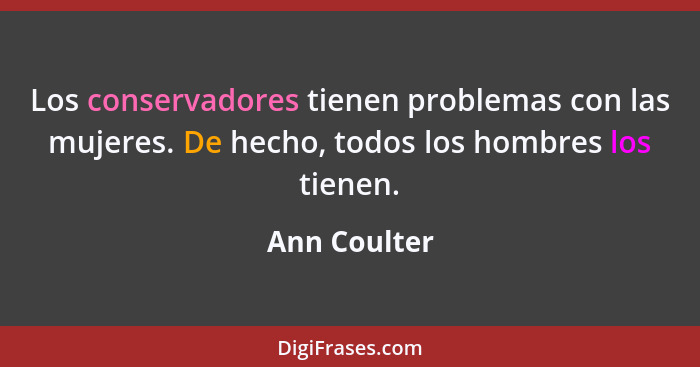 Los conservadores tienen problemas con las mujeres. De hecho, todos los hombres los tienen.... - Ann Coulter