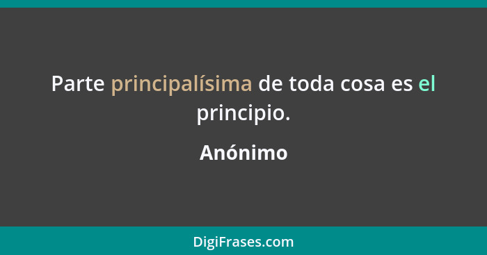 Parte principalísima de toda cosa es el principio.... - Anónimo